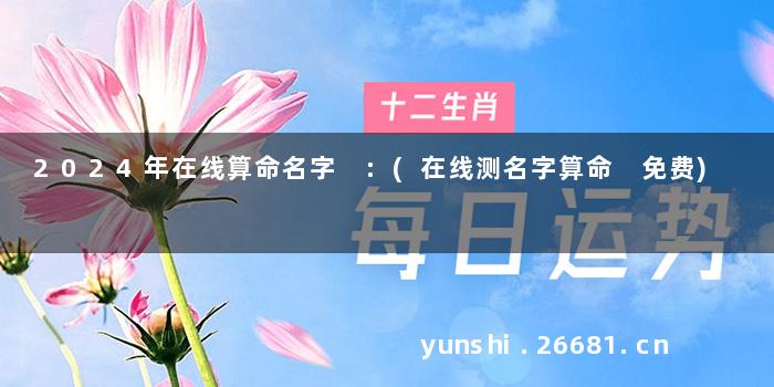 2024年在线算命名字 :(在线测名字算命 免费)